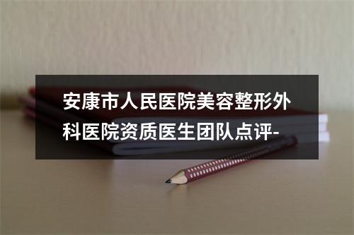 安康市人民医院美容整形外科医院资质医生团队点评-