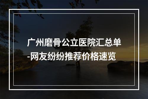 广州磨骨公立医院汇总单-网友纷纷推荐价格速览