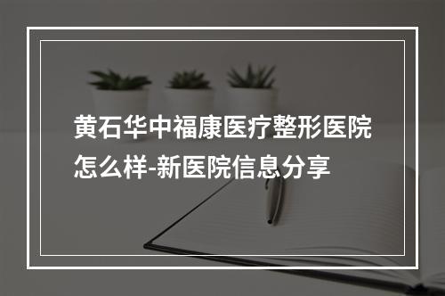 黄石华中福康医疗整形医院怎么样-新医院信息分享