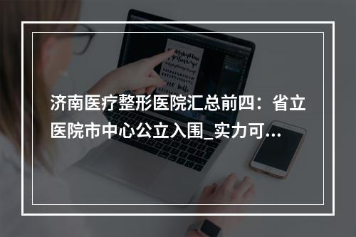 济南医疗整形医院汇总前四：省立医院市中心公立入围_实力可靠