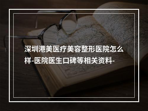 深圳港美医疗美容整形医院怎么样-医院医生口碑等相关资料-