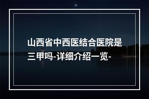 山西省中西医结合医院是三甲吗-详细介绍一览-