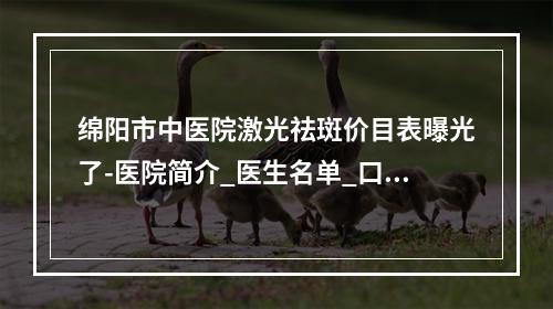 绵阳市中医院激光祛斑价目表曝光了-医院简介_医生名单_口碑评价一览