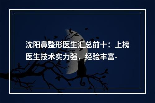 沈阳鼻整形医生汇总前十：上榜医生技术实力强，经验丰富-