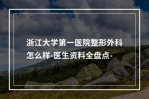 浙江大学第一医院整形外科怎么样-医生资料全盘点-