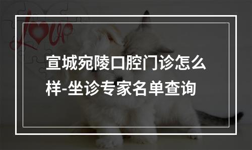 宣城宛陵口腔门诊怎么样-坐诊专家名单查询