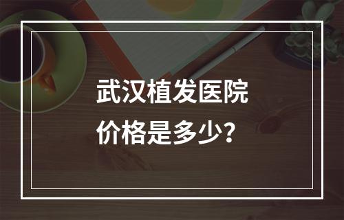 武汉植发医院价格是多少？