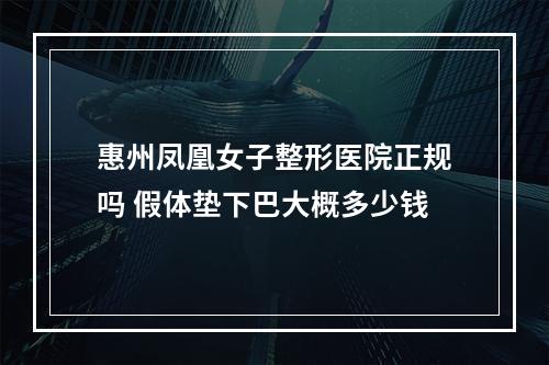 惠州凤凰女子整形医院正规吗 假体垫下巴大概多少钱