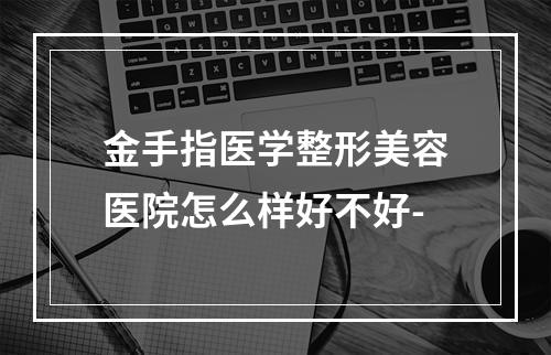 金手指医学整形美容医院怎么样好不好-