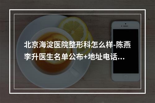 北京海淀医院整形科怎么样-陈燕李升医生名单公布+地址电话查收