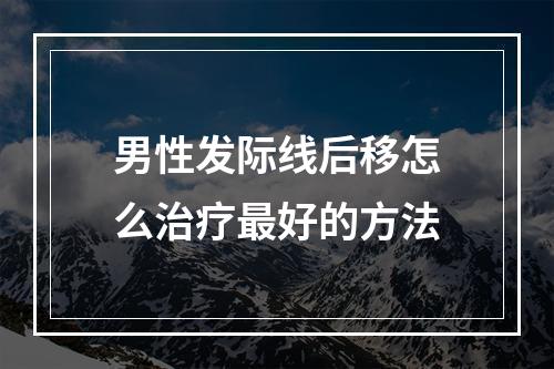 男性发际线后移怎么治疗最好的方法