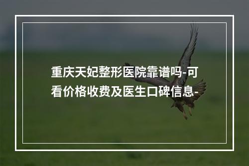 重庆天妃整形医院靠谱吗-可看价格收费及医生口碑信息-