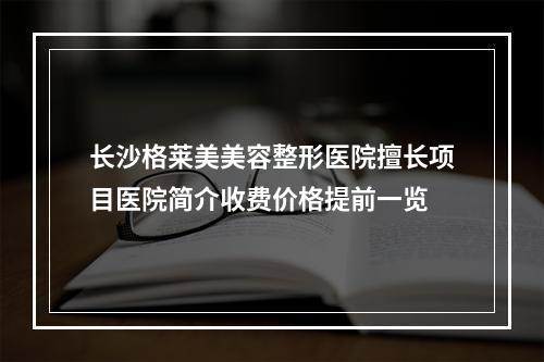 长沙格莱美美容整形医院擅长项目医院简介收费价格提前一览