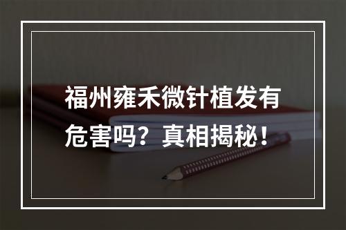 福州雍禾微针植发有危害吗？真相揭秘！