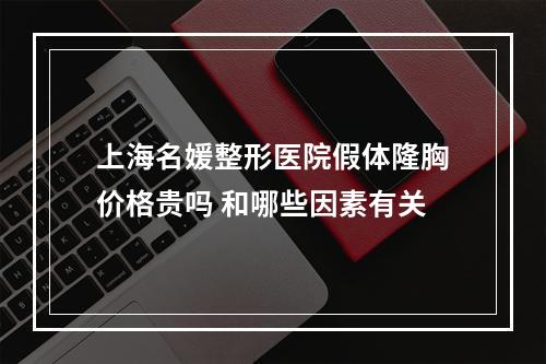 上海名媛整形医院假体隆胸价格贵吗 和哪些因素有关