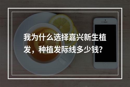 我为什么选择嘉兴新生植发，种植发际线多少钱？