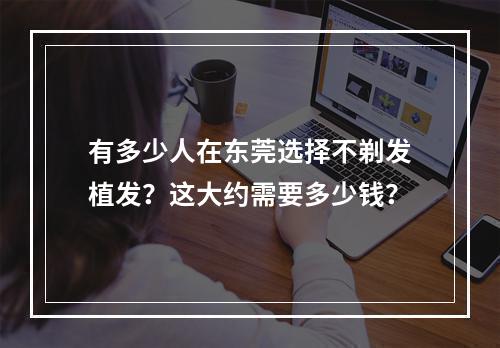 有多少人在东莞选择不剃发植发？这大约需要多少钱？