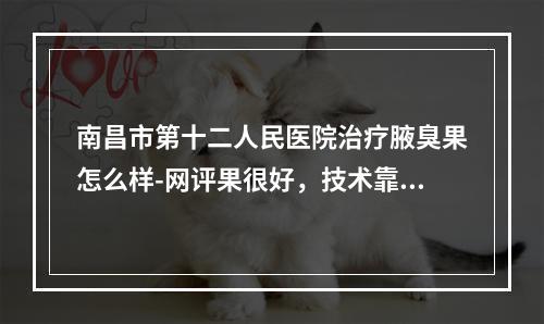 南昌市第十二人民医院治疗腋臭果怎么样-网评果很好，技术靠谱-