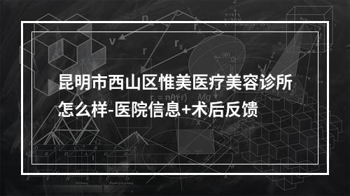 昆明市西山区惟美医疗美容诊所怎么样-医院信息+术后反馈