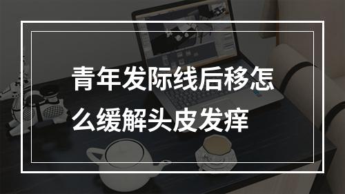 青年发际线后移怎么缓解头皮发痒