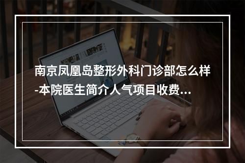 南京凤凰岛整形外科门诊部怎么样-本院医生简介人气项目收费不同-