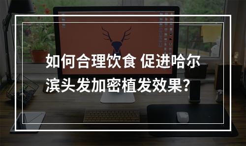 如何合理饮食 促进哈尔滨头发加密植发效果？