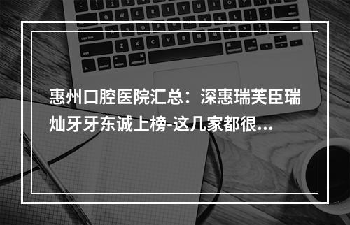 惠州口腔医院汇总：深惠瑞芙臣瑞灿牙牙东诚上榜-这几家都很不错哦-