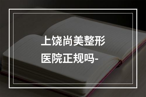 上饶尚美整形医院正规吗-