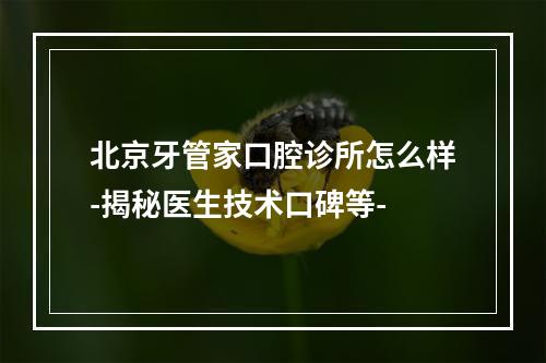 北京牙管家口腔诊所怎么样-揭秘医生技术口碑等-