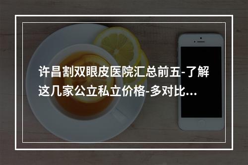 许昌割双眼皮医院汇总前五-了解这几家公立私立价格-多对比勿盲从