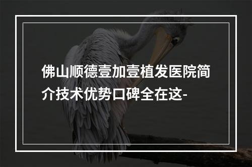 佛山顺德壹加壹植发医院简介技术优势口碑全在这-