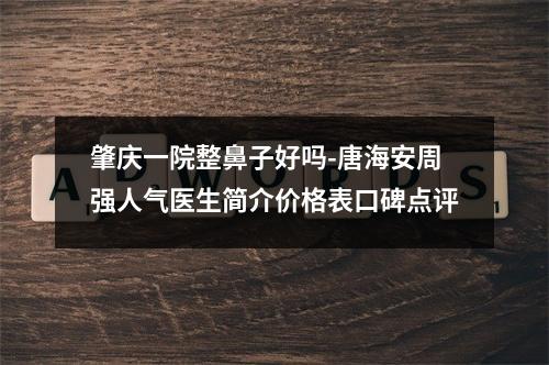 肇庆一院整鼻子好吗-唐海安周强人气医生简介价格表口碑点评