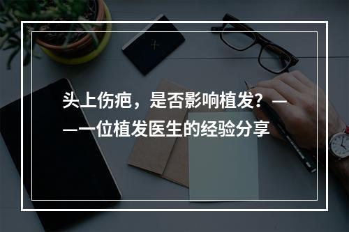 头上伤疤，是否影响植发？——一位植发医生的经验分享