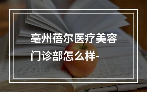 亳州蓓尔医疗美容门诊部怎么样-