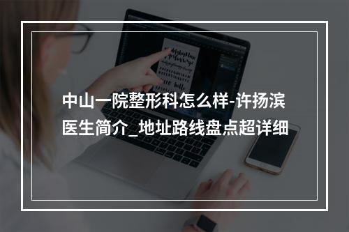 中山一院整形科怎么样-许扬滨医生简介_地址路线盘点超详细