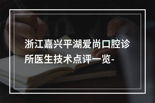 浙江嘉兴平湖爱尚口腔诊所医生技术点评一览-