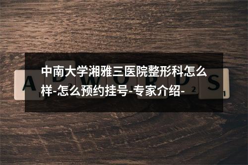 中南大学湘雅三医院整形科怎么样-怎么预约挂号-专家介绍-