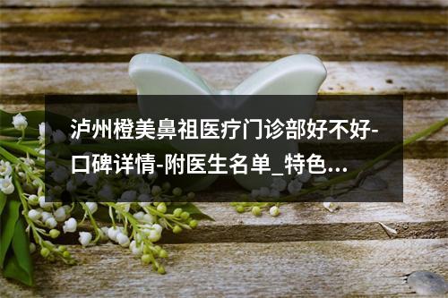 泸州橙美鼻祖医疗门诊部好不好-口碑详情-附医生名单_特色项目