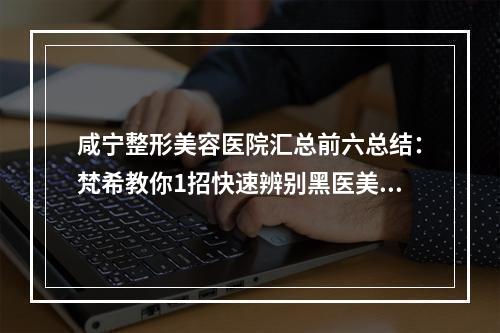 咸宁整形美容医院汇总前六总结：梵希教你1招快速辨别黑医美-