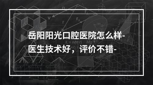 岳阳阳光口腔医院怎么样-医生技术好，评价不错-