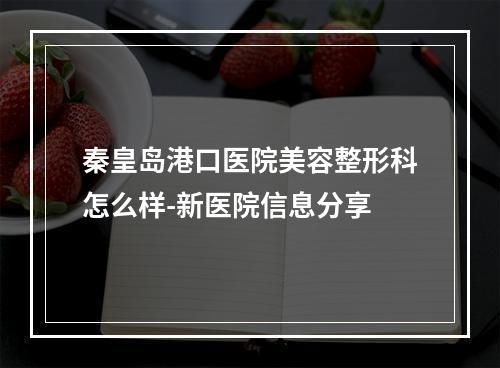 秦皇岛港口医院美容整形科怎么样-新医院信息分享