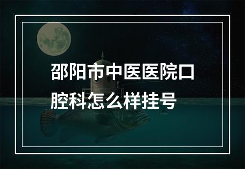 邵阳市中医医院口腔科怎么样挂号