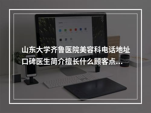 山东大学齐鲁医院美容科电话地址口碑医生简介擅长什么顾客点评