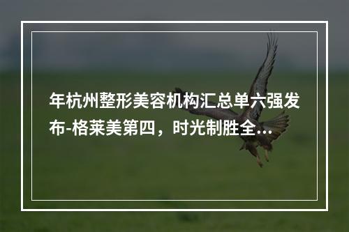 年杭州整形美容机构汇总单六强发布-格莱美第四，时光制胜全场