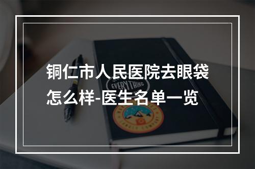 铜仁市人民医院去眼袋怎么样-医生名单一览