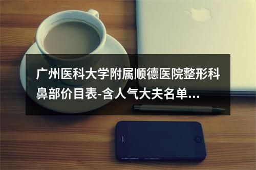 广州医科大学附属顺德医院整形科鼻部价目表-含人气大夫名单和评价