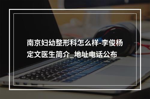 南京妇幼整形科怎么样-李俊杨定文医生简介_地址电话公布