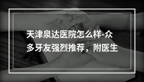 天津泉达医院怎么样-众多牙友强烈推荐，附医生