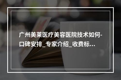 广州美莱医疗美容医院技术如何-口碑安排_专家介绍_收费标准-