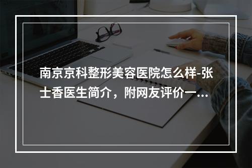 南京京科整形美容医院怎么样-张士香医生简介，附网友评价一览